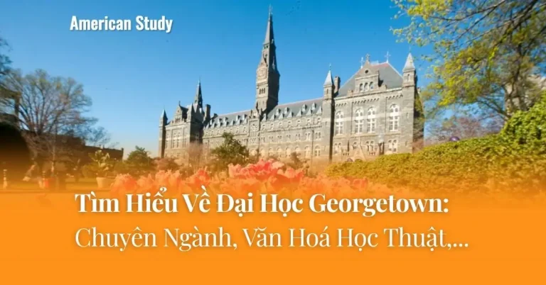 Đại Học Georgetown: Tìm Hiểu Về Trường, Chuyên Ngành Thế Mạnh Và Văn Hoá Học Thuật